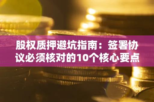 北京股权质押避坑指南：签署协议必须核对的10个核心要点