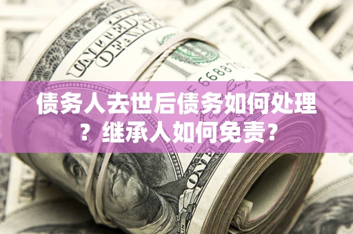 北京债务人去世后债务如何处理？继承人如何免责？