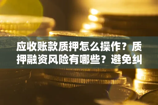 北京应收账款质押怎么操作？质押融资风险有哪些？避免纠纷高效融资技巧