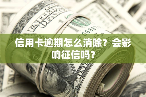北京信用卡逾期怎么消除？会影响征信吗？