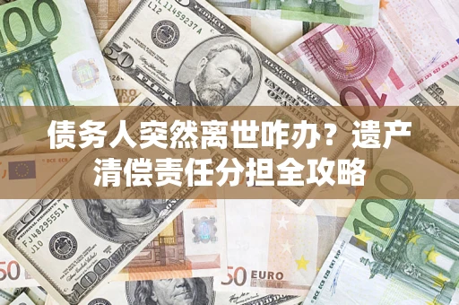 北京债务人突然离世咋办？遗产清偿责任分担全攻略