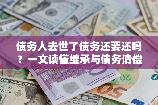 北京债务人去世了债务还要还吗？一文读懂继承与债务清偿