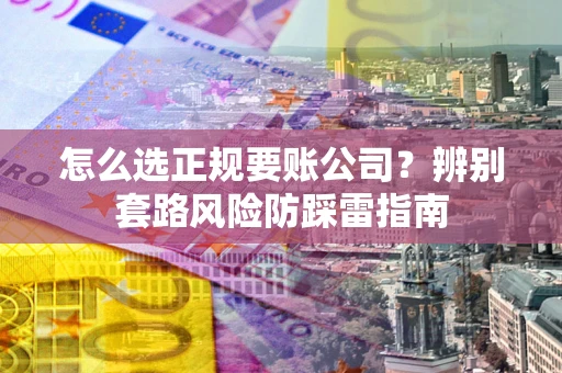 北京怎么选正规要账公司？辨别套路风险防踩雷指南
