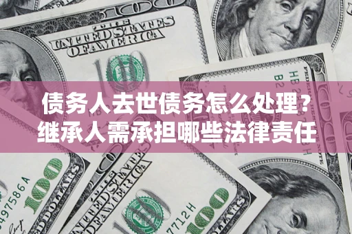 北京债务人去世债务怎么处理？继承人需承担哪些法律责任？