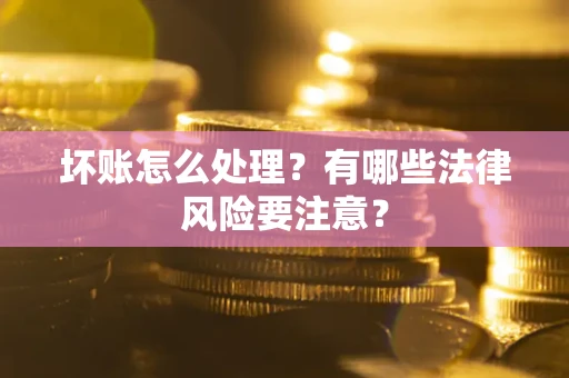 北京坏账怎么处理？有哪些法律风险要注意？