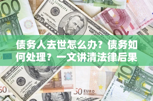 北京债务人去世怎么办？债务如何处理？一文讲清法律后果