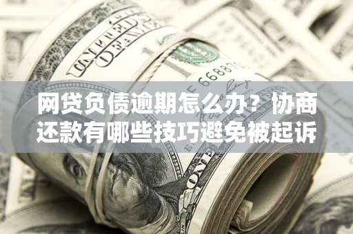 北京网贷负债逾期怎么办？协商还款有哪些技巧避免被起诉？