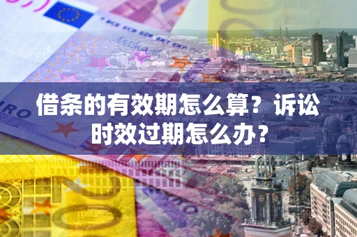 北京借条的有效期怎么算？诉讼时效过期怎么办？
