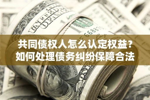 北京共同债权人怎么认定权益？如何处理债务纠纷保障合法权益？