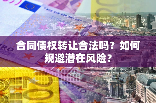 北京合同债权转让合法吗?如何规避潜在风险? 北京合同债权转让合法吗?如何规避潜在风险?