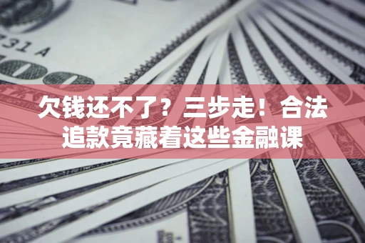 北京欠钱还不了？三步走！合法追款竟藏着这些金融课