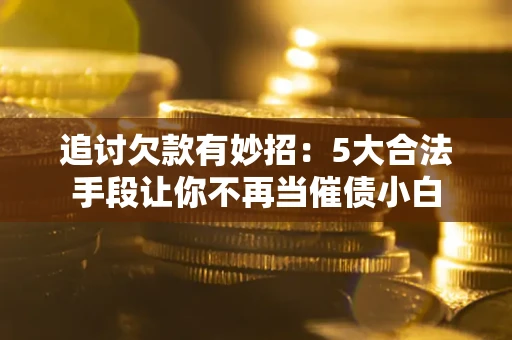 北京追讨欠款有妙招：5大合法手段让你不再当催债小白