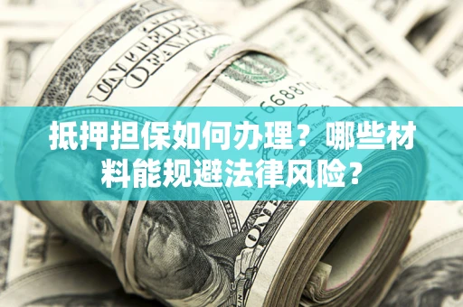 北京抵押担保如何办理？哪些材料能规避法律风险？