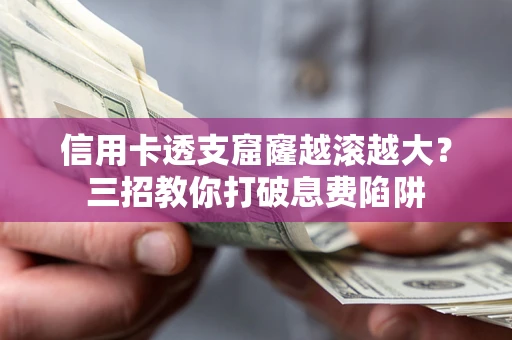 北京信用卡透支窟窿越滚越大？三招教你打破息费陷阱