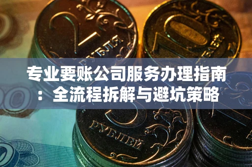 北京专业要账公司服务办理指南：全流程拆解与避坑策略