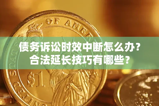 北京债务诉讼时效中断怎么办？合法延长技巧有哪些？