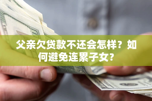 北京父亲欠贷款不还会怎样？如何避免连累子女？