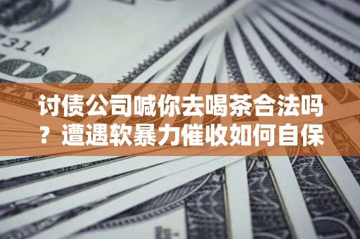 北京讨债公司喊你去喝茶合法吗？遭遇软暴力催收如何自保？