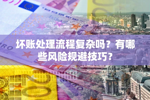 北京坏账处理流程复杂吗？有哪些风险规避技巧？