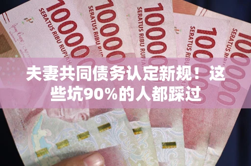 北京夫妻共同债务认定新规！这些坑90%的人都踩过