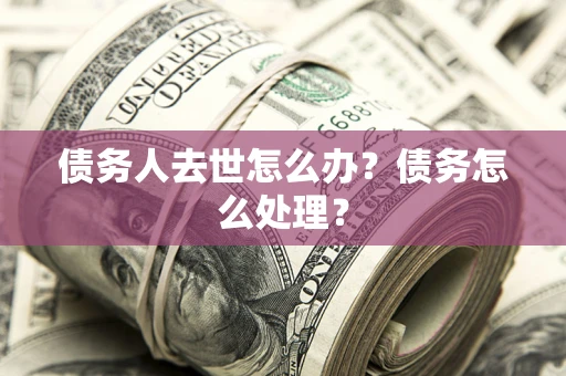 北京债务人去世怎么办？债务怎么处理？