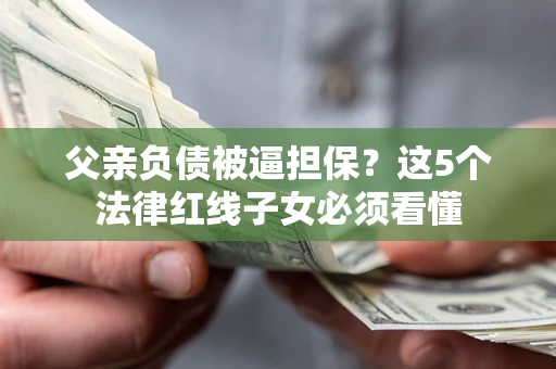 北京父亲负债被逼担保？这5个法律红线子女必须看懂