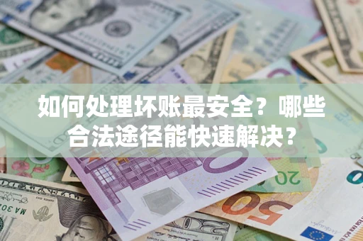 北京如何处理坏账最安全？哪些合法途径能快速解决？