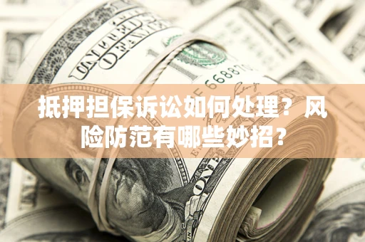 北京抵押担保诉讼如何处理？风险防范有哪些妙招？
