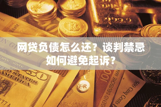 北京网贷负债怎么还？谈判禁忌如何避免起诉？