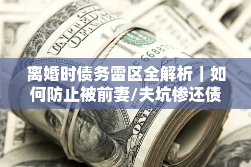 北京离婚时债务雷区全解析｜如何防止被前妻/夫坑惨还债？