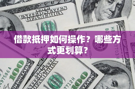 北京借款抵押如何操作？哪些方式更划算？