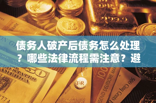北京债务人破产后债务怎么处理？哪些法律流程需注意？避免踩坑指南
