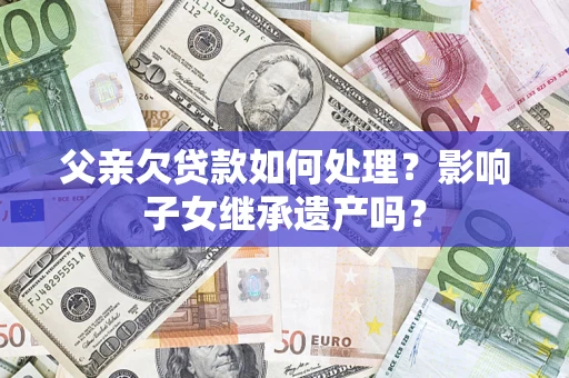北京父亲欠贷款如何处理?影响子女继承遗产吗? 北京父亲欠贷款如何处理?影响子女继承遗产吗?