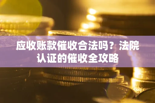 北京应收账款催收合法吗？法院认证的催收全攻略