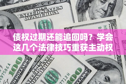 北京债权过期还能追回吗？学会这几个法律技巧重获主动权
