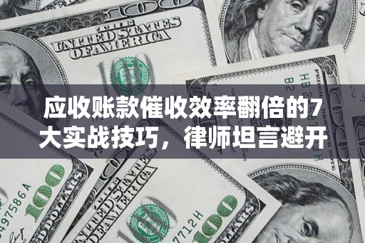 北京应收账款催收效率翻倍的7大实战技巧，律师坦言避开这些法律雷区最关键