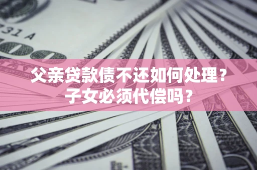 北京父亲贷款债不还如何处理？子女必须代偿吗？