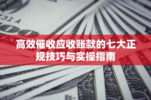 北京高效催收应收账款的七大正规技巧与实操指南