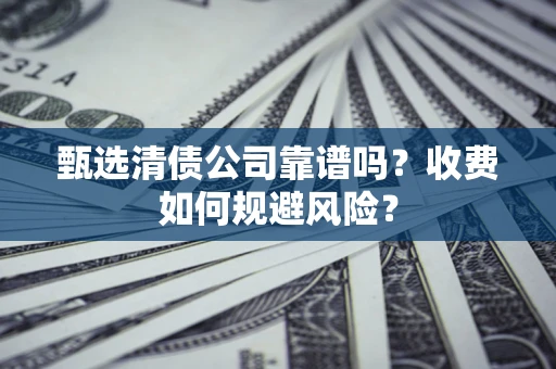 北京甄选清债公司靠谱吗？收费如何规避风险？