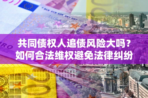 北京共同债权人追债风险大吗?如何合法维权避免法律纠纷? 北京共同债权人追债风险大吗?如何合法维权避免法律纠纷?
