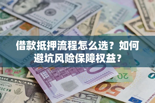 北京借款抵押流程怎么选？如何避坑风险保障权益？