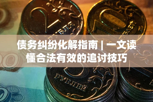 北京债务纠纷化解指南 | 一文读懂合法有效的追讨技巧