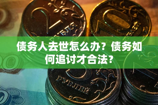 北京债务人去世怎么办？债务如何追讨才合法？