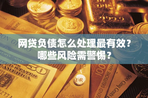 北京网贷负债怎么处理最有效？哪些风险需警惕？