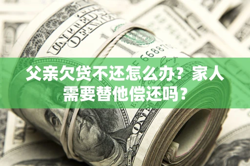 北京父亲欠贷不还怎么办？家人需要替他偿还吗？