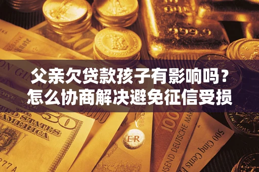 北京父亲欠贷款孩子有影响吗？怎么协商解决避免征信受损？