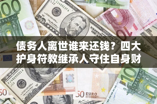 北京债务人离世谁来还钱？四大护身符教继承人守住自身财产