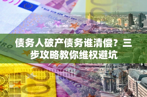 北京债务人破产债务谁清偿?三步攻略教你维权避坑 北京债务人破产债务谁清偿?三步攻略教你维权避坑