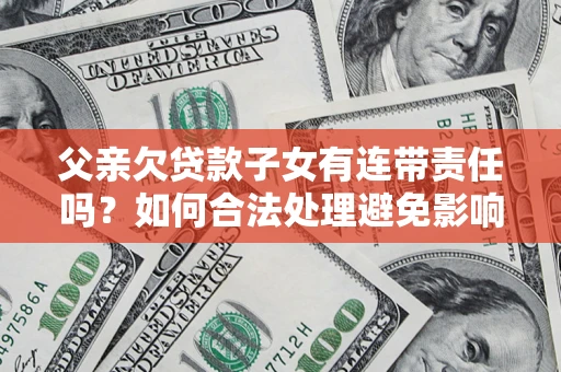 北京父亲欠贷款子女有连带责任吗？如何合法处理避免影响？