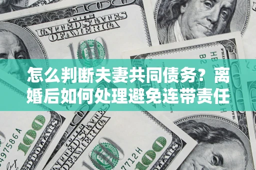 北京怎么判断夫妻共同债务？离婚后如何处理避免连带责任？